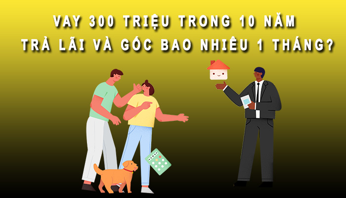 Vay 300 triệu trả lãi bao nhiêu mỗi tháng? Cách tính ra sao?